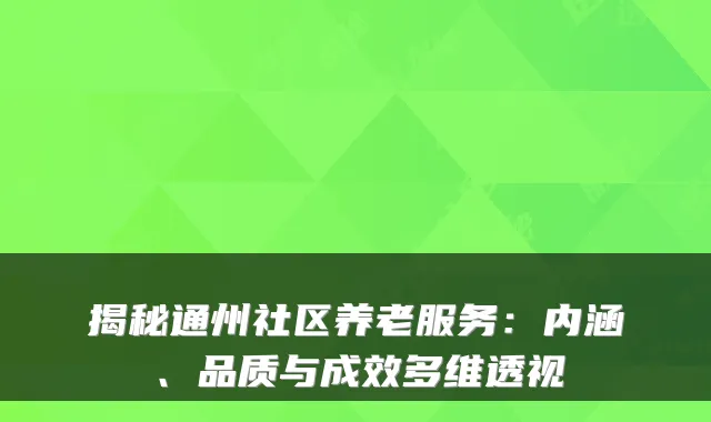 揭秘通州社区养老服务:内涵、品质与成效多维透视