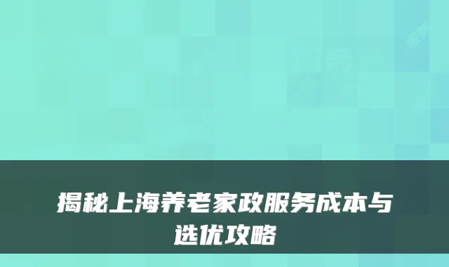 揭秘上海养老家政服务成本与选优攻略