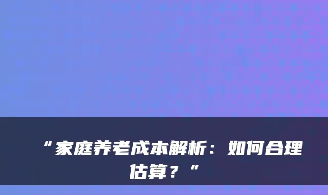 “家庭养老成本解析:如何合理估算?”