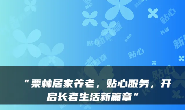 “栗林居家养老,贴心服务,开启长者生活新篇章”