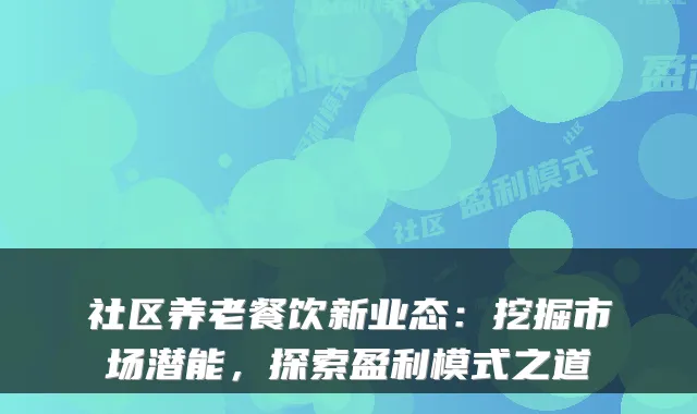 社区养老餐饮新业态：挖掘市场潜能，探索盈利模式之道