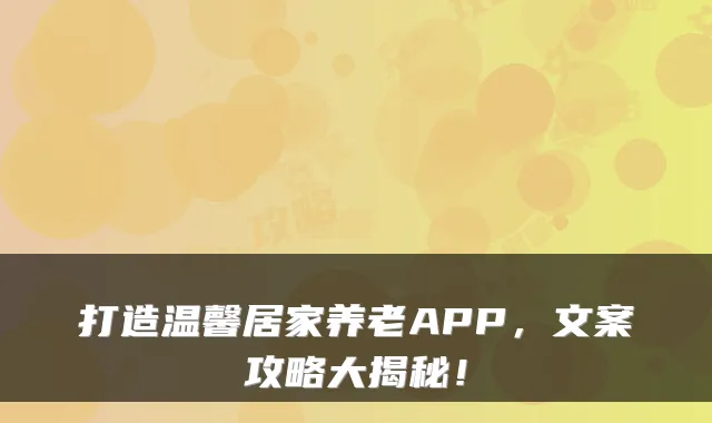 打造温馨居家养老APP，文案攻略大揭秘！