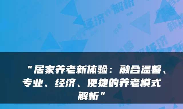 “居家养老新体验：融合温馨、专业、经济、便捷的养老模式解析”