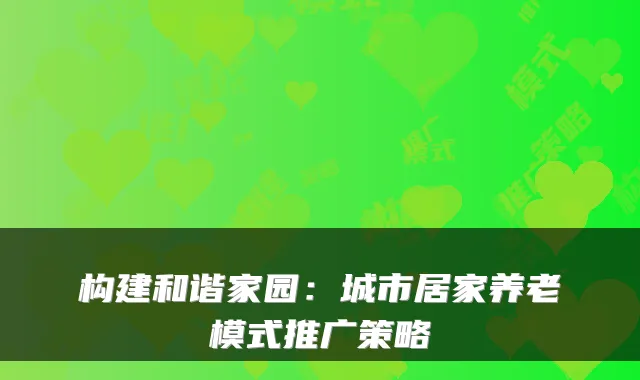 构建和谐家园:城市居家养老模式推广策略