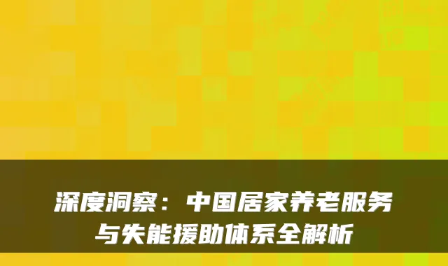 深度洞察：中国居家养老服务与失能援助体系全解析