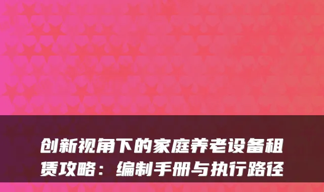 创新视角下的家庭养老设备租赁攻略：编制手册与执行路径