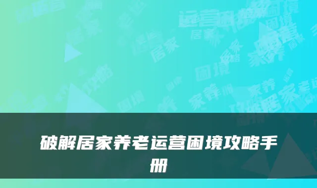 破解居家养老运营困境攻略手册