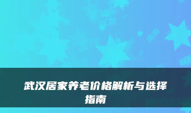 武汉居家养老价格解析与选择指南
