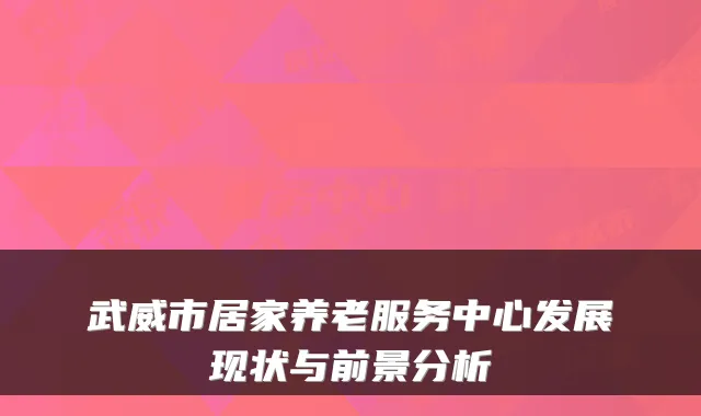 武威市居家养老服务中心发展现状与前景分析