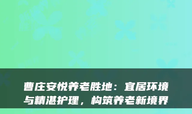 曹庄安悦养老胜地:宜居环境与精湛护理,构筑养老新境界