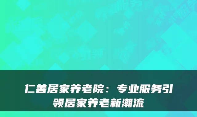 仁善居家养老院：专业服务引领居家养老新潮流