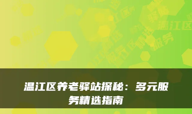 温江区养老驿站探秘：多元服务精选指南