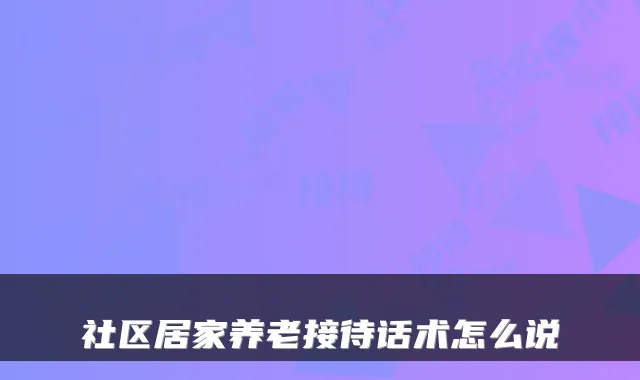 社区居家养老接待话术怎么说