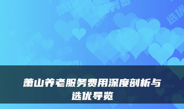 萧山养老服务费用深度剖析与选优导览