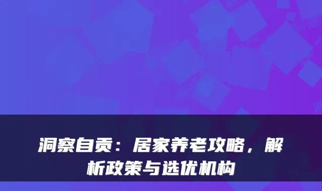 洞察自贡:居家养老攻略,解析政策与选优机构