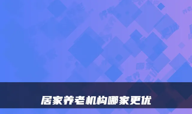 居家养老机构哪家更优