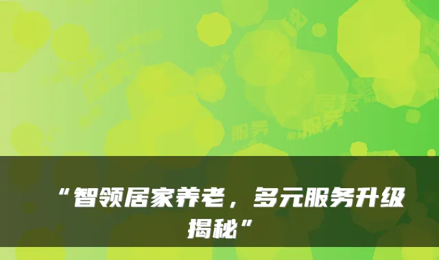 “智领居家养老,多元服务升级揭秘”