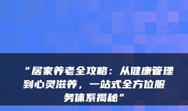 “居家养老全攻略:从健康管理到心灵滋养,一站式全方位服务体系揭秘”