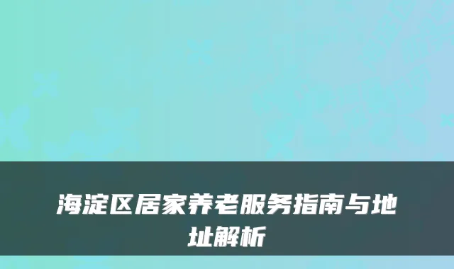 海淀区居家养老服务指南与地址解析