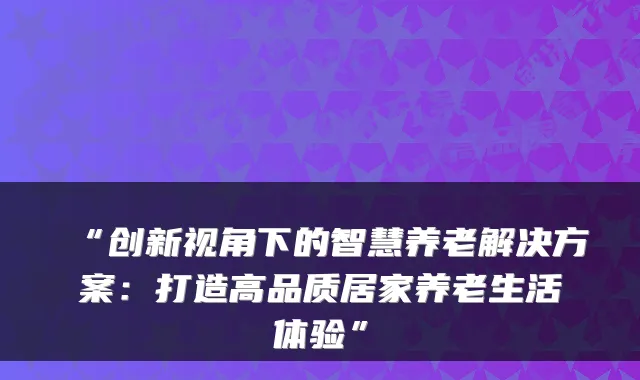“创新视角下的智慧养老解决方案:打造高品质居家养老生活体验”