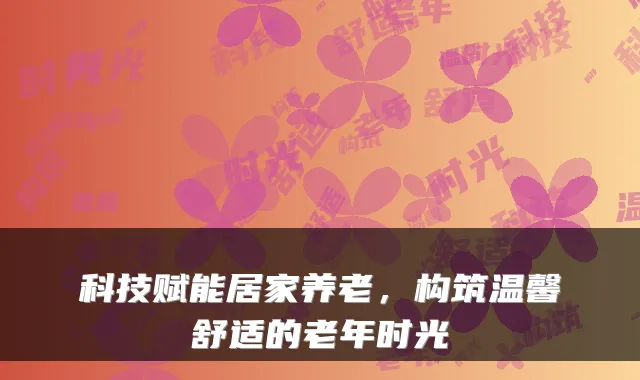 科技赋能居家养老,构筑温馨舒适的老年时光