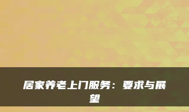 居家养老上门服务:要求与展望