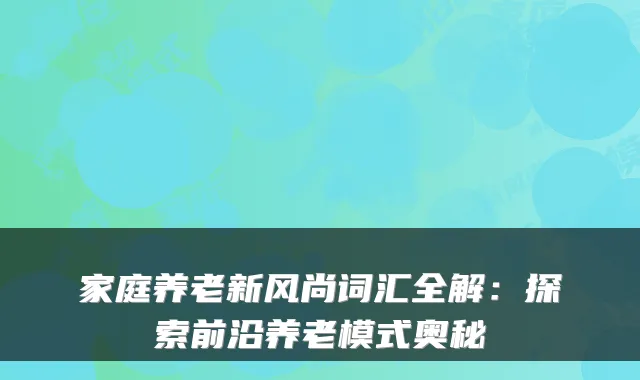 家庭养老新风尚词汇全解:探索前沿养老模式奥秘