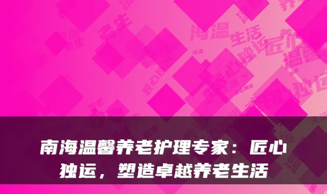南海温馨养老护理专家:匠心独运,塑造卓越养老生活