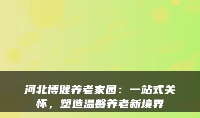 河北博健养老家园：一站式关怀，塑造温馨养老新境界