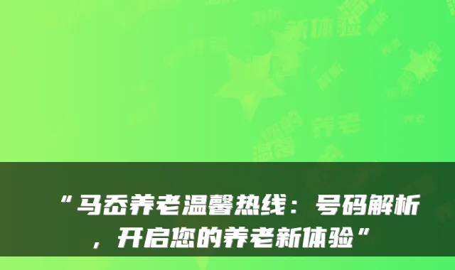 “马岙养老温馨热线：号码解析，开启您的养老新体验”