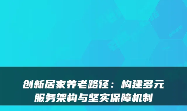 创新居家养老路径:构建多元服务架构与坚实保障机制
