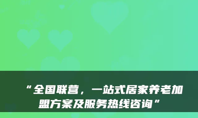 “全国联营,一站式居家养老加盟方案及服务热线咨询”
