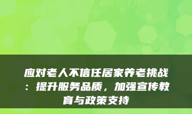 应对老人不信任居家养老挑战:提升服务品质,加强宣传教育与政策支持