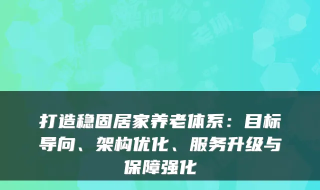 打造稳固居家养老体系:目标导向、架构优化、服务升级与保障强化