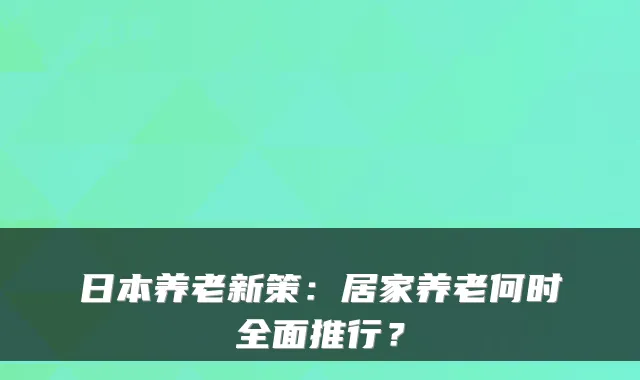 日本养老新策：居家养老何时全面推行？
