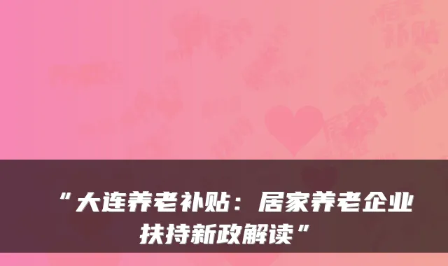 “大连养老补贴：居家养老企业扶持新政解读”