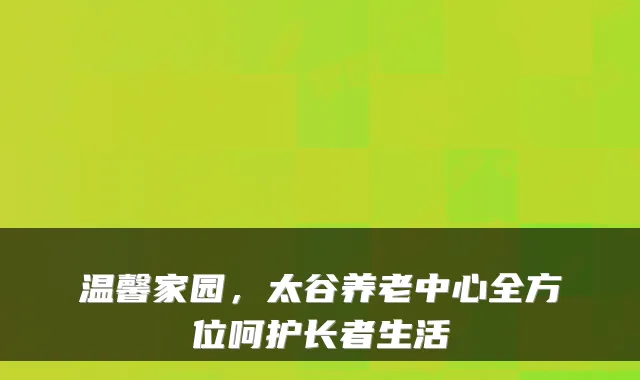 温馨家园,太谷养老中心全方位呵护长者生活