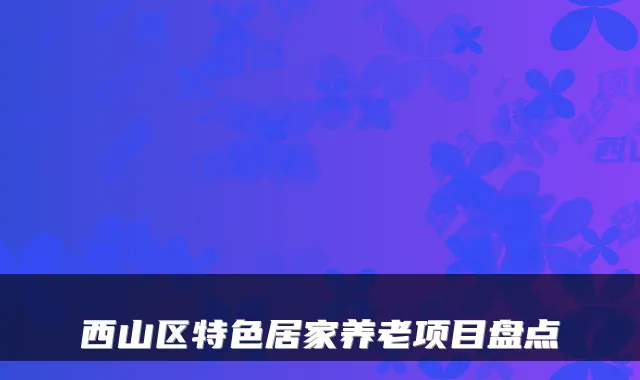 西山区特色居家养老项目盘点