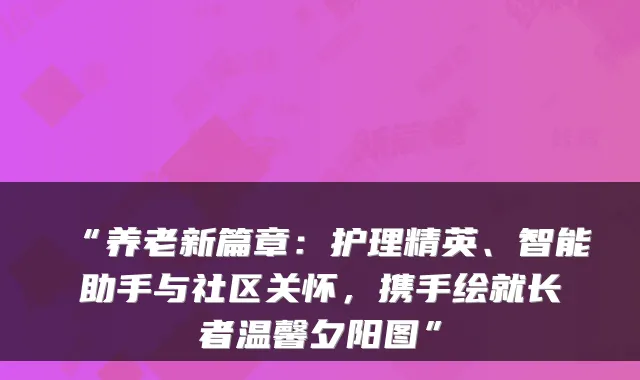 “养老新篇章:护理精英、智能助手与社区关怀,携手绘就长者温馨夕阳图”