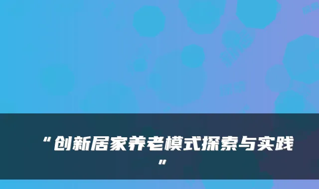 “创新居家养老模式探索与实践”