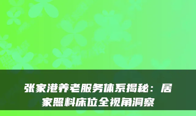 张家港养老服务体系揭秘：居家照料床位全视角洞察
