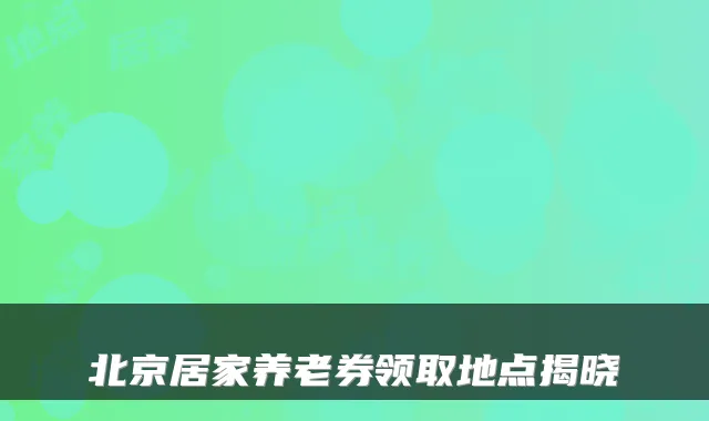 北京居家养老券领取地点揭晓