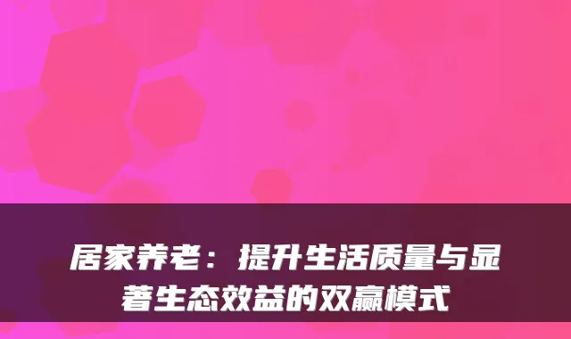 居家养老：提升生活质量与显著生态效益的双赢模式