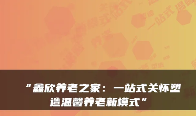 “鑫欣养老之家:一站式关怀塑造温馨养老新模式”