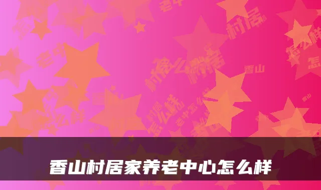 香山村居家养老中心怎么样