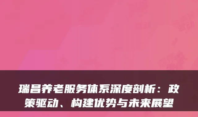 瑞昌养老服务体系深度剖析：政策驱动、构建优势与未来展望
