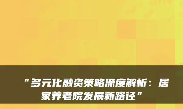 “多元化融资策略深度解析:居家养老院发展新路径”