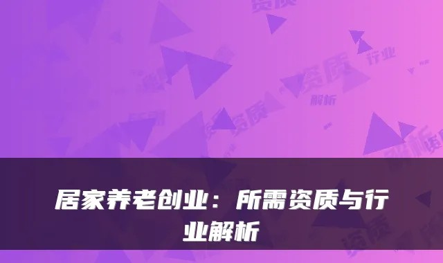 居家养老创业：所需资质与行业解析