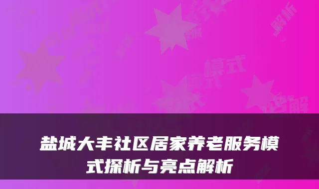 盐城大丰社区居家养老服务模式探析与亮点解析