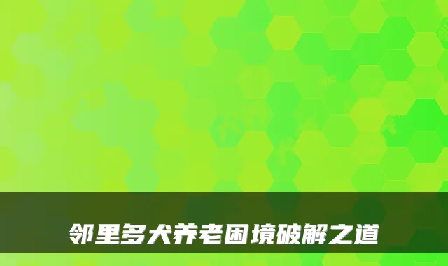 邻里多犬养老困境破解之道